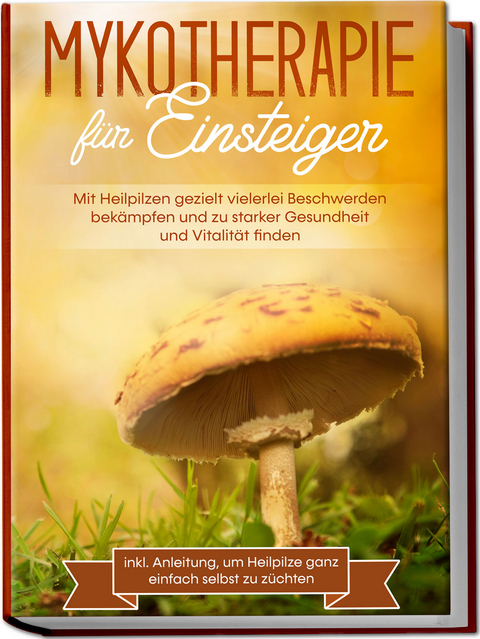 Mykotherapie für Einsteiger: Mit Heilpilzen gezielt vielerlei Beschwerden bekämpfen und zu starker Gesundheit und Vitalität finden - inkl. Anleitung, um Heilpilze ganz einfach selbst zu züchten - Lukas Prawitz