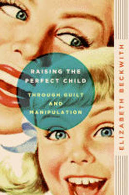 Raising the Perfect Child Through Guilt and Manipulation -  Elizabeth Beckwith