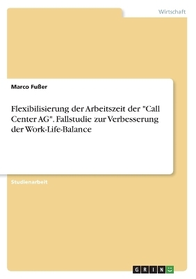 Flexibilisierung der Arbeitszeit der "Call Center AG". Fallstudie zur Verbesserung der Work-Life-Balance - Marco FuÃer