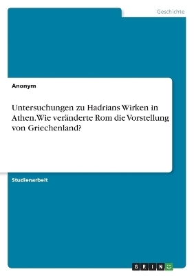 Untersuchungen zu Hadrians Wirken in Athen. Wie verÃ¤nderte Rom die Vorstellung von Griechenland? -  Anonymous