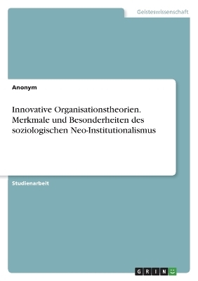 Innovative Organisationstheorien. Merkmale und Besonderheiten des soziologischen Neo-Institutionalismus -  Anonymous