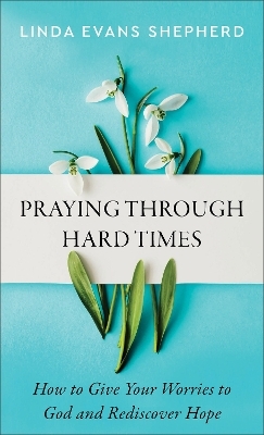 Praying through Hard Times – How to Give Your Worries to God and Rediscover Hope - Linda Evans Shepherd