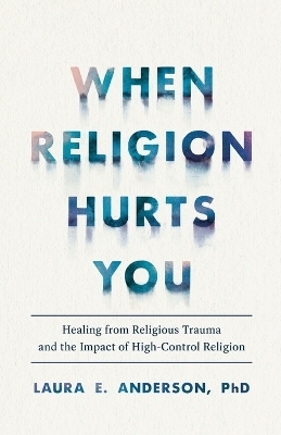 When Religion Hurts You – Healing from Religious Trauma and the Impact of High–Control Religion - Laura E. Phd Anderson