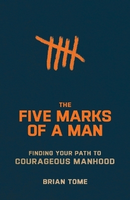 The Five Marks of a Man – Finding Your Path to Courageous Manhood - Brian Tome