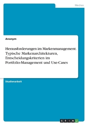 Herausforderungen im Markenmanagement. Typische Markenarchitekturen, Entscheidungskriterien im Portfolio-Management und Use-Cases -  Anonymous