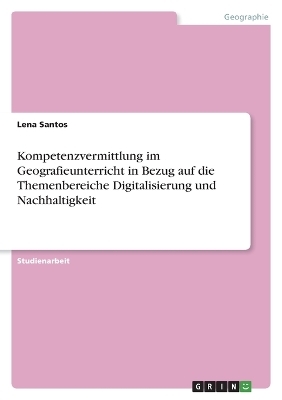 Kompetenzvermittlung im Geografieunterricht in Bezug auf die Themenbereiche Digitalisierung und Nachhaltigkeit - Lena Santos