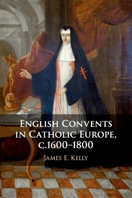 English Convents in Catholic Europe, c.1600–1800 - James E. Kelly