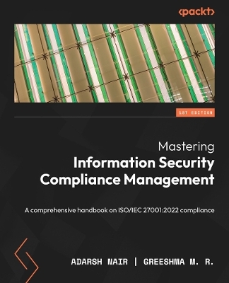 Mastering Information Security Compliance Management - Adarsh Nair, Greeshma M. R.