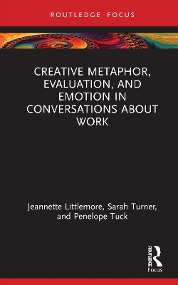 Creative Metaphor, Evaluation, and Emotion in Conversations about Work - Jeannette Littlemore, Sarah Turner, Penelope Tuck