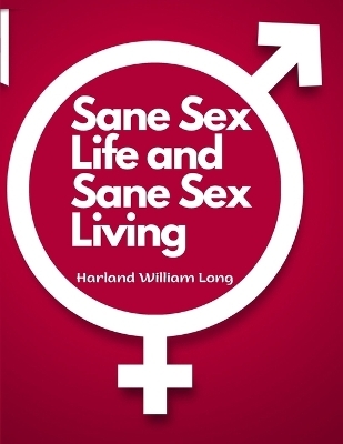 Sane Sex Life and Sane Sex Living -  Harland William Long