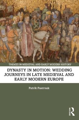 Dynasty in Motion: Wedding Journeys in Late Medieval and Early Modern Europe - Patrik Pastrnak