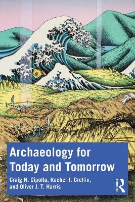 Archaeology for Today and Tomorrow - Craig N. Cipolla, Rachel J. Crellin, Oliver J. T. Harris