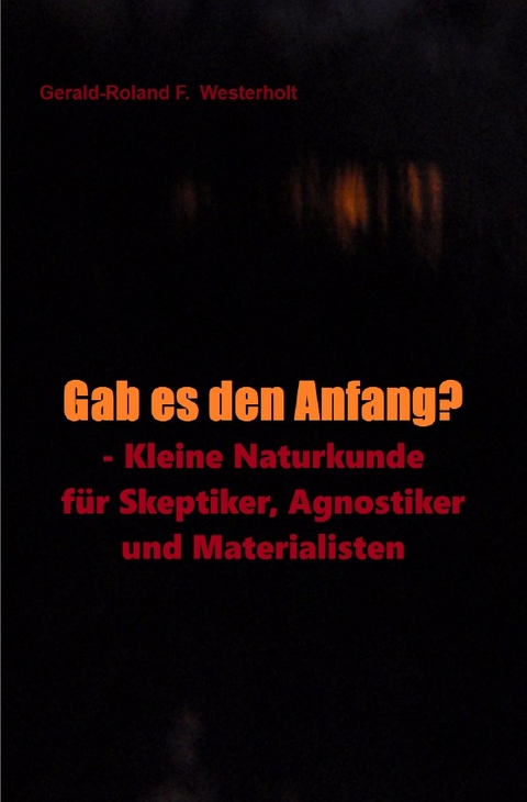 Gab es den Anfang? - Kleine Naturkunde für Skeptiker, Agnostiker und Materialisten - Gerald-Roland F. Westerholt