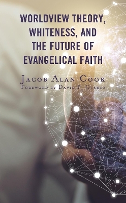 Worldview Theory, Whiteness, and the Future of Evangelical Faith - Jacob Alan Cook