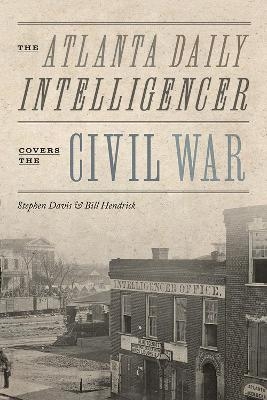 The Atlanta Daily Intelligencer Covers the Civil War - Stephen Davis, Bill Hendrick