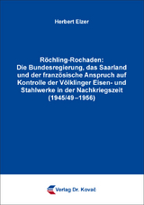 Röchling-Rochaden: Die Bundesregierung, das Saarland und der französische Anspruch auf Kontrolle der Völklinger Eisen- und Stahlwerke in der Nachkriegszeit (1945/49–1956) - Herbert Elzer