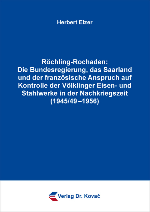 Röchling-Rochaden: Die Bundesregierung, das Saarland und der französische Anspruch auf Kontrolle der Völklinger Eisen- und Stahlwerke in der Nachkriegszeit (1945/49–1956) - Herbert Elzer