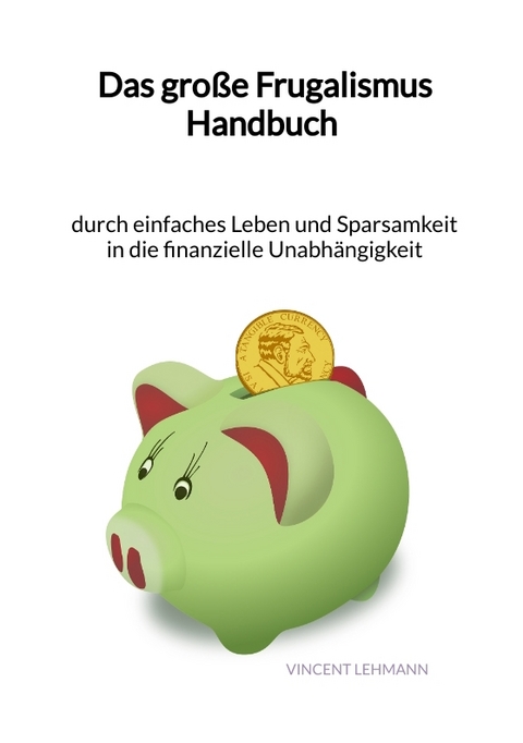 Das große Frugalismus Handbuch - durch einfaches Leben und Sparsamkeit in die finanzielle Unabhängigkeit - Vincent Lehmann