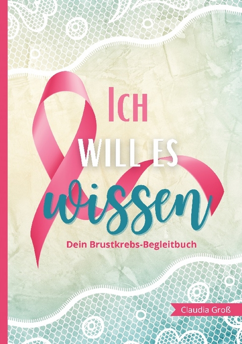 Ich will es wissen - Dein Brustkrebs-Begleitbuch - Claudia Groß