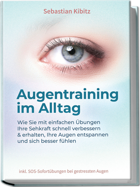 Augentraining im Alltag: Wie Sie mit einfachen Übungen Ihre Sehkraft schnell verbessern & erhalten, Ihre Augen entspannen und sich besser fühlen - inkl. SOS-Sofortübungen bei gestressten Augen - Sebastian Kibitz