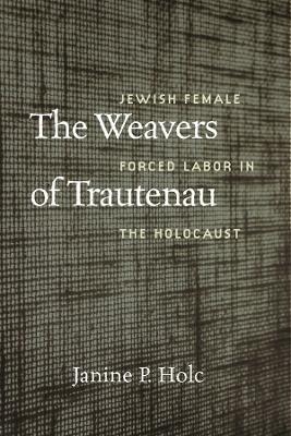 The Weavers of Trautenau – Jewish Female Forced Labor in the Holocaust - Janine P. Holc