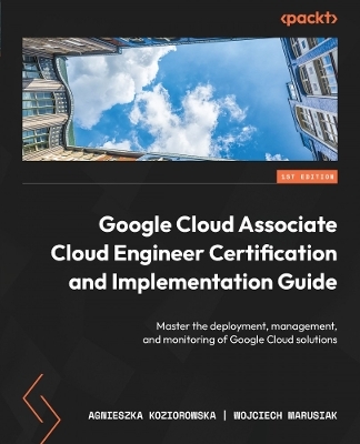 Google Cloud Associate Cloud Engineer Certification and Implementation Guide - Agnieszka Koziorowska, Wojciech Marusiak