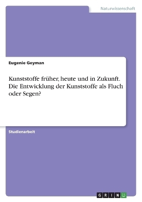 Kunststoffe frÃ¼her, heute und in Zukunft. Die Entwicklung der Kunststoffe als Fluch oder Segen? - Eugenie Geyman