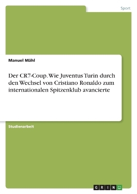 Der CR7-Coup. Wie Juventus Turin durch den Wechsel von Cristiano Ronaldo zum internationalen Spitzenklub avancierte - Manuel MÃ¤hl