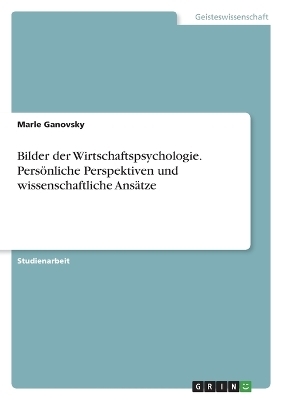 Bilder der Wirtschaftspsychologie. PersÃ¶nliche Perspektiven und wissenschaftliche AnsÃ¤tze - Marle Ganovsky