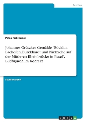 Johannes GrÃ¼tzkes GemÃ¤lde "BÃ¶cklin, Bachofen, Burckhardt und Nietzsche auf der Mittleren RheinbrÃ¼cke in Basel". Bildfiguren im Kontext - Petra Pirklhuber