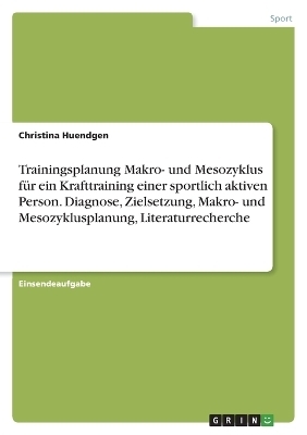 Trainingsplanung Makro- und Mesozyklus fÃ¼r ein Krafttraining einer sportlich aktiven Person. Diagnose, Zielsetzung, Makro- und Mesozyklusplanung, Literaturrecherche - Christina Huendgen