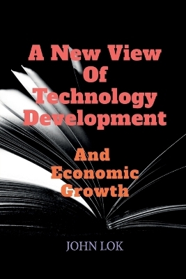 A New View Of Technology Development And Economic Growth - John Lok