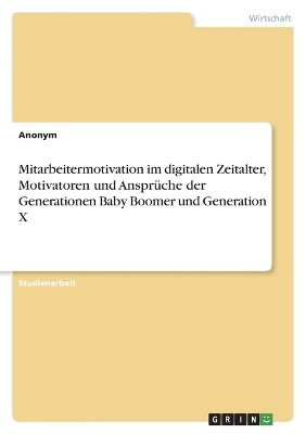 Mitarbeitermotivation im digitalen Zeitalter, Motivatoren und AnsprÃ¼che der Generationen Baby Boomer und Generation X -  Anonymous