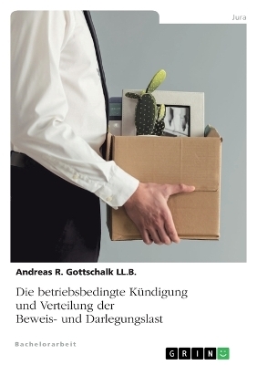 Die betriebsbedingte KÃ¼ndigung und Verteilung der Beweis- und Darlegungslast - Andreas R. Gottschalk LL. B.