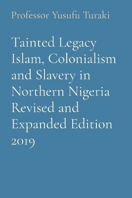 Tainted Legacy Islam, Colonialism and Slavery in Northern Nigeria Revised and Expanded Edition 2019 - Professor Yusufu Turaki