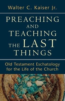 Preaching and Teaching the Last Things – Old Testament Eschatology for the Life of the Church - Walter C. Jr. Kaiser