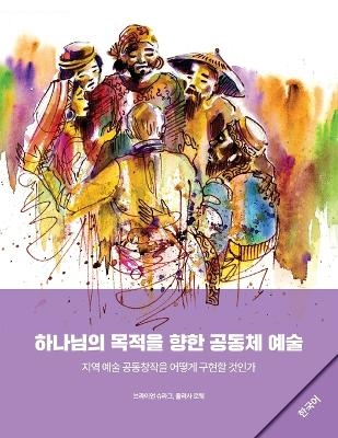 Community Arts for God's Purposes [Korean] &#54616;&#45208;&#45784;&#51032; &#47785;&#51201;&#51012; &#54693;&#54620; &#44277;&#46041;&#52404; &#50696;&#49696; - Brian Schrag, Julisa Rowe