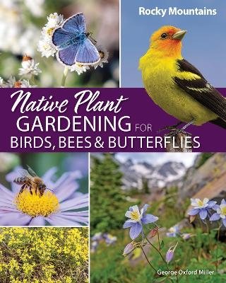 Native Plant Gardening for Birds, Bees & Butterflies: Rocky Mountains - George Oxford Miller