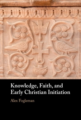 Knowledge, Faith, and Early Christian Initiation - Alex Fogleman