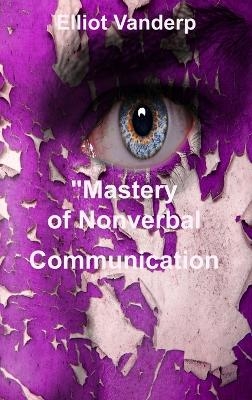 Mastery of Nonverbal Communication - Elliot Vanderp