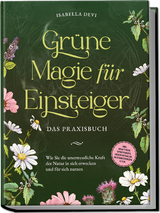 Grüne Magie für Einsteiger - Das Praxisbuch: Wie Sie die unermessliche Kraft der Natur in sich erwecken und für sich nutzen | inkl. Krafttiere Spiritfinder, Hexen Ritualen, Blütenessenzen u.v.m. - Isabella Devi