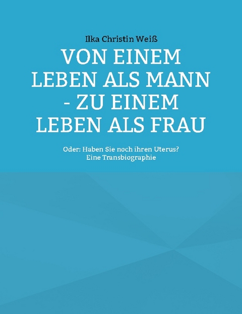 Von einem Leben als Mann - zu einem Leben als Frau - Ilka Christin Weiß