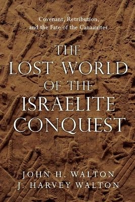 The Lost World of the Israelite Conquest – Covenant, Retribution, and the Fate of the Canaanites - John H. Walton, J. Harvey Walton