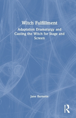 Witch Fulfillment: Adaptation Dramaturgy and Casting the Witch for Stage and Screen - Jane Barnette