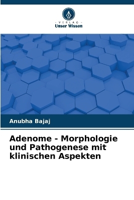 Adenome - Morphologie und Pathogenese mit klinischen Aspekten - Anubha Bajaj