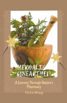 Herbalism Unearthed A Journey Through Nature's Pharmacy - Mei Lin Zhang