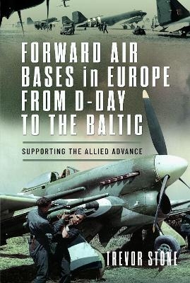 Forward Air Bases in Europe from D-Day to the Baltic - Trevor Stone