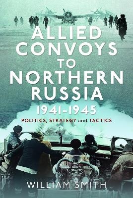 Allied Convoys to Northern Russia, 1941–1945 - William Smith