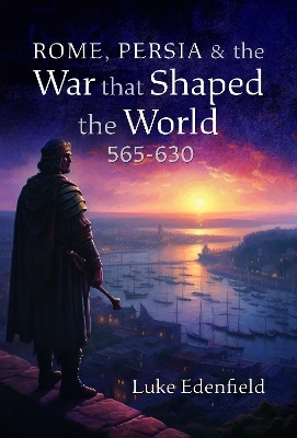 Rome, Persia and the War that Shaped the World, 565-630 - Luke Edenfield