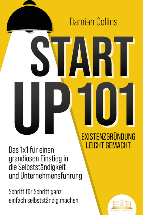 STARTUP 101 - Existenzgründung leicht gemacht: Das 1x1 für einen grandiosen Einstieg in die Selbstständigkeit und Unternehmensführung - Schritt für Schritt ganz einfach selbstständig machen - Damian Collins